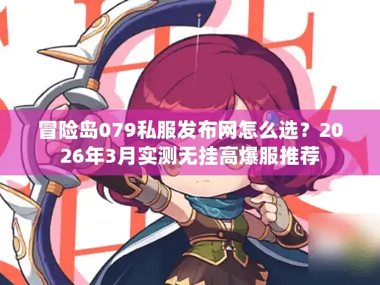冒险岛079私服发布网怎么选？2026年3月实测无挂高爆服推荐