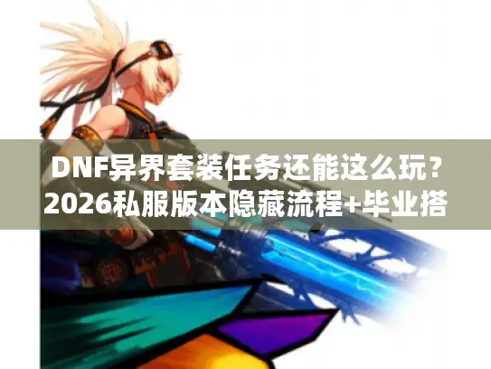 DNF异界套装任务还能这么玩？2026私服版本隐藏流程+毕业搭配全揭秘