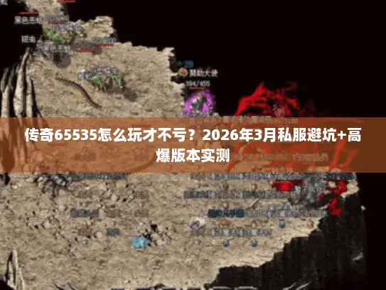 传奇65535怎么玩才不亏?2026年3月私服避坑+高爆版本实测 传奇65535怎么玩才不亏?2026年3月私服避坑+高爆版本实测