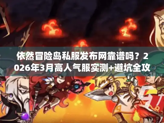 依然冒险岛私服发布网靠谱吗?2026年3月高人气服实测+避坑全攻略 依然冒险岛私服发布网靠谱吗?2026年3月高人气服实测+避坑全攻略