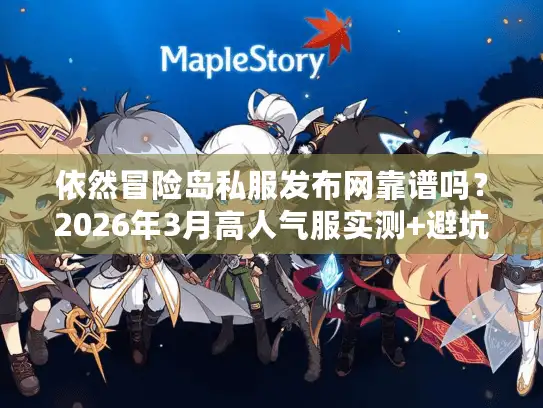 依然冒险岛私服发布网靠谱吗?2026年3月高人气服实测+避坑全攻略 依然冒险岛私服发布网靠谱吗?2026年3月高人气服实测+避坑全攻略