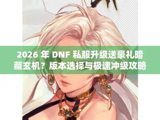 2026 年 DNF 私服升级送豪礼暗藏玄机？版本选择与极速冲级攻略速看