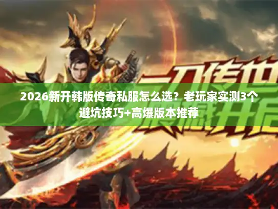 2026新开韩版传奇私服怎么选?老玩家实测3个避坑技巧+高爆版本推荐 2026新开韩版传奇私服怎么选?老玩家实测3个避坑技巧+高爆版本推荐