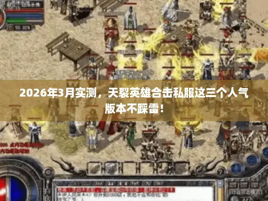 2026年3月实测，天裂英雄合击私服这三个人气版本不踩雷！