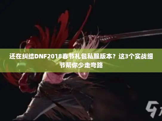 还在纠结DNF2018春节礼包私服版本？这3个实战细节帮你少走弯路