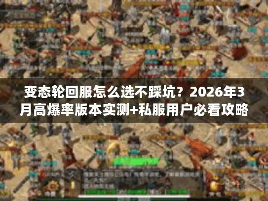 变态轮回服怎么选不踩坑？2026年3月高爆率版本实测+私服用户必看攻略