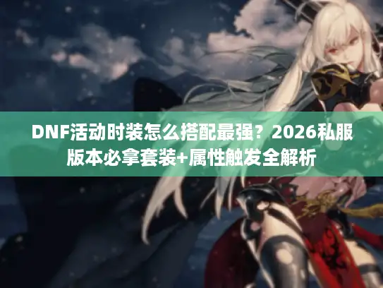 DNF活动时装怎么搭配最强?2026私服版本必拿套装+属性触发全解析 DNF活动时装怎么搭配最强?2026私服版本必拿套装+属性触发全解析