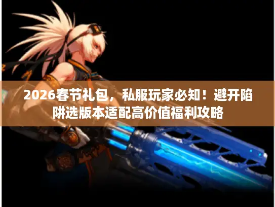 2026春节礼包,私服玩家必知!避开陷阱选版本适配高价值福利攻略 2026春节礼包,私服玩家必知!避开陷阱选版本适配高价值福利攻略
