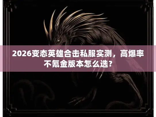 2026变态英雄合击私服实测，高爆率不氪金版本怎么选？