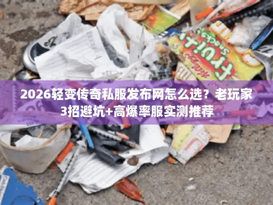 2026轻变传奇私服发布网怎么选？老玩家3招避坑+高爆率服实测推荐