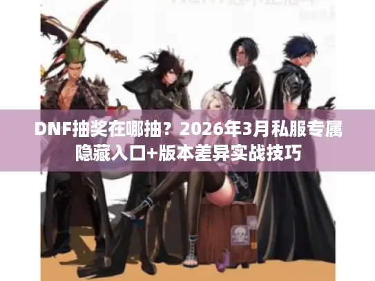 DNF抽奖在哪抽？2026年3月私服专属隐藏入口+版本差异实战技巧
