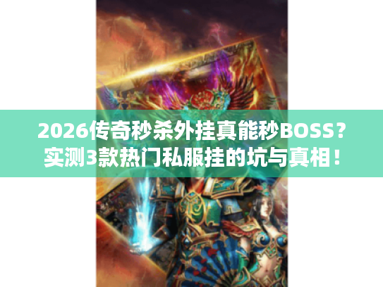 2026传奇秒杀外挂真能秒BOSS？实测3款热门私服挂的坑与真相！