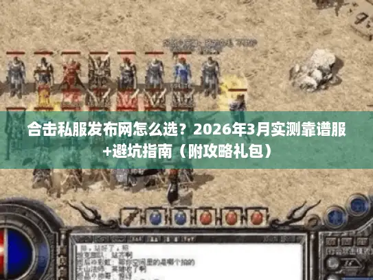 合击私服发布网怎么选？2026年3月实测靠谱服+避坑指南（附攻略礼包）