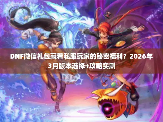 DNF微信礼包藏着私服玩家的秘密福利？2026年3月版本选择+攻略实测