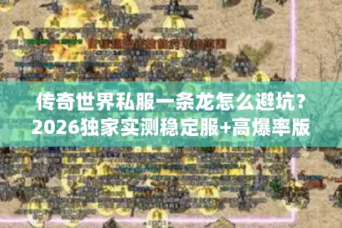 传奇世界私服一条龙怎么避坑？2026独家实测稳定服+高爆率版本推荐