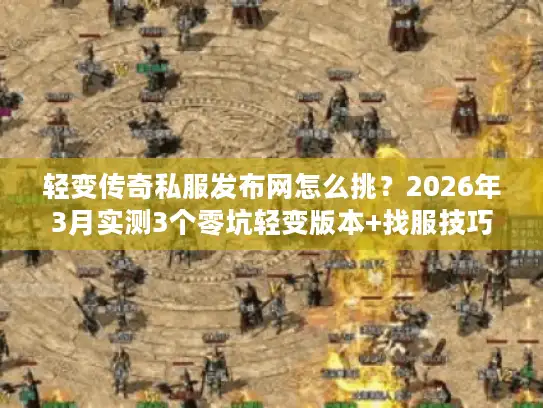 轻变传奇私服发布网怎么挑？2026年3月实测3个零坑轻变版本+找服技巧
