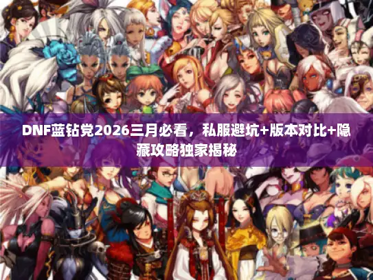 DNF蓝钻党2026三月必看,私服避坑+版本对比+隐藏攻略独家揭秘 DNF蓝钻党2026三月必看,私服避坑+版本对比+隐藏攻略独家揭秘
