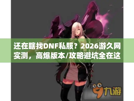 还在瞎找DNF私服?2026游久网实测,高爆版本/攻略避坑全在这 还在瞎找DNF私服?2026游久网实测,高爆版本/攻略避坑全在这