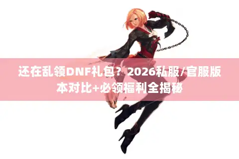 还在乱领DNF礼包?2026私服/官服版本对比+必领福利全揭秘 还在乱领DNF礼包?2026私服/官服版本对比+必领福利全揭秘