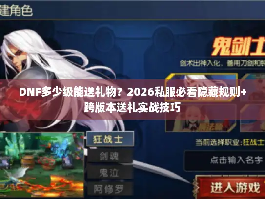DNF多少级能送礼物？2026私服必看隐藏规则+跨版本送礼实战技巧