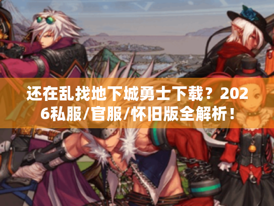 还在乱找地下城勇士下载？2026私服/官服/怀旧版全解析！