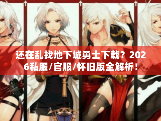 还在乱找地下城勇士下载？2026私服/官服/怀旧版全解析！