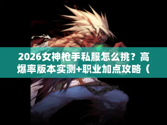 2026女神枪手私服怎么挑？高爆率版本实测+职业加点攻略（含隐藏副本）
