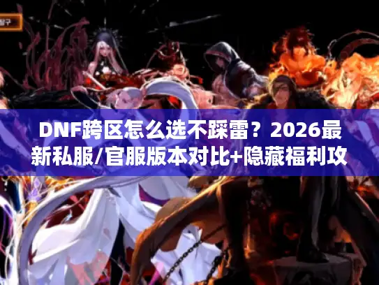 DNF跨区怎么选不踩雷？2026最新私服/官服版本对比+隐藏福利攻略！