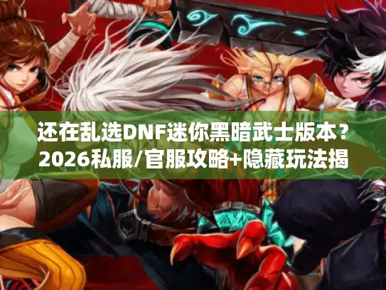 还在乱选DNF迷你黑暗武士版本？2026私服/官服攻略+隐藏玩法揭秘