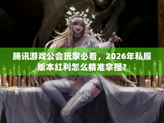 腾讯游戏公会玩家必看，2026年私服版本红利怎么精准拿捏？