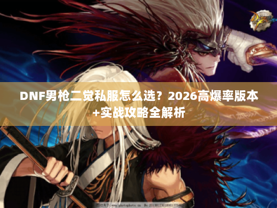 DNF男枪二觉私服怎么选？2026高爆率版本+实战攻略全解析