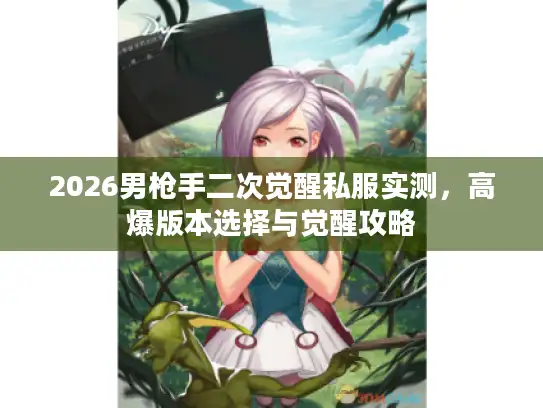 2026男枪手二次觉醒私服实测，高爆版本选择与觉醒攻略