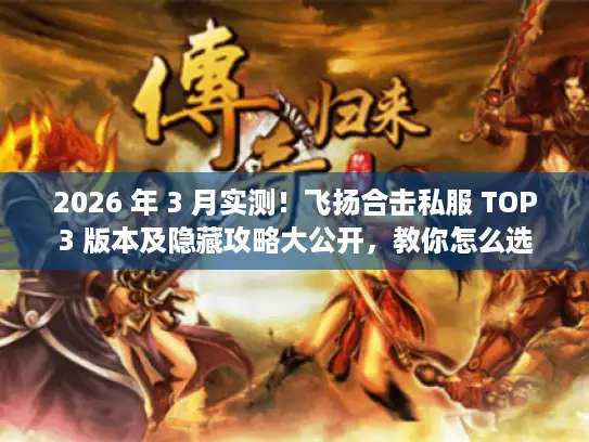 2026 年 3 月实测!飞扬合击私服 TOP3 版本及隐藏攻略大公开,教你怎么选 2026 年 3 月实测!飞扬合击私服 TOP3 版本及隐藏攻略大公开,教你怎么选