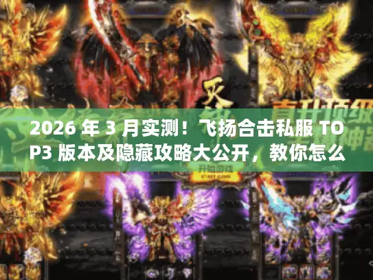 2026 年 3 月实测!飞扬合击私服 TOP3 版本及隐藏攻略大公开,教你怎么选 2026 年 3 月实测!飞扬合击私服 TOP3 版本及隐藏攻略大公开,教你怎么选
