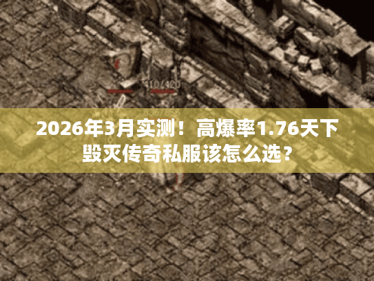 2026年3月实测！高爆率1.76天下毁灭传奇私服该怎么选？
