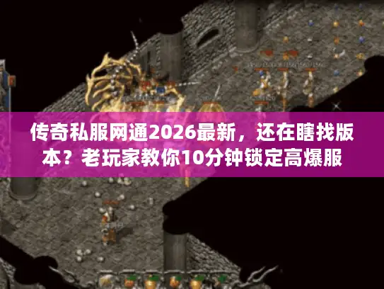 传奇私服网通2026最新，还在瞎找版本？老玩家教你10分钟锁定高爆服
