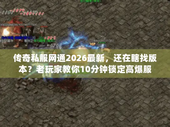 传奇私服网通2026最新，还在瞎找版本？老玩家教你10分钟锁定高爆服