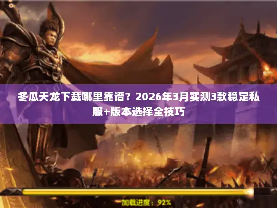 冬瓜天龙下载哪里靠谱？2026年3月实测3款稳定私服+版本选择全技巧