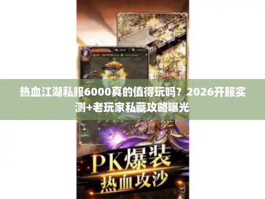 热血江湖私服6000真的值得玩吗？2026开服实测+老玩家私藏攻略曝光