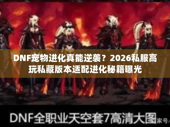 DNF宠物进化真能逆袭？2026私服高玩私藏版本适配进化秘籍曝光