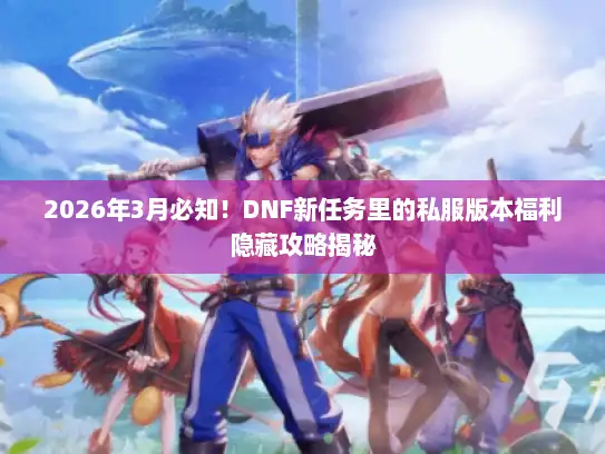 2026年3月必知！DNF新任务里的私服版本福利隐藏攻略揭秘