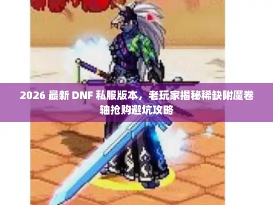2026 最新 DNF 私服版本,老玩家揭秘稀缺附魔卷轴抢购避坑攻略 2026 最新 DNF 私服版本,老玩家揭秘稀缺附魔卷轴抢购避坑攻略