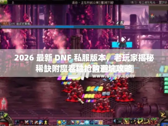 2026 最新 DNF 私服版本,老玩家揭秘稀缺附魔卷轴抢购避坑攻略 2026 最新 DNF 私服版本,老玩家揭秘稀缺附魔卷轴抢购避坑攻略