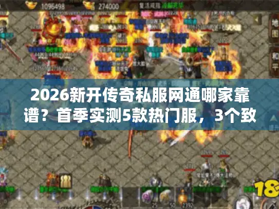 2026新开传奇私服网通哪家靠谱？首季实测5款热门服，3个致命坑必躲！