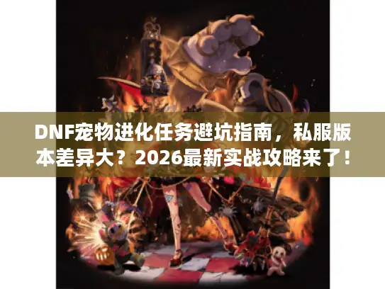 DNF宠物进化任务避坑指南，私服版本差异大？2026最新实战攻略来了！