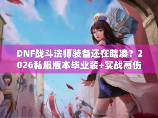 DNF战斗法师装备还在瞎凑？2026私服版本毕业装+实战高伤搭配秘籍