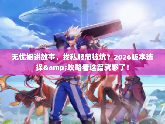 无忧姐讲故事，找私服总被坑？2026版本选择&攻略看这篇就够了！