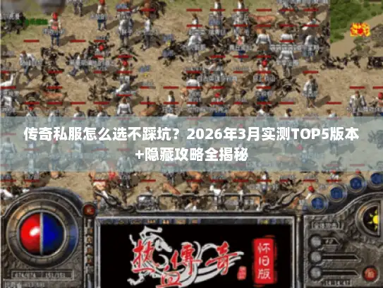 传奇私服怎么选不踩坑？2026年3月实测TOP5版本+隐藏攻略全揭秘