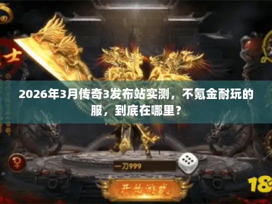 2026年3月传奇3发布站实测，不氪金耐玩的服，到底在哪里？