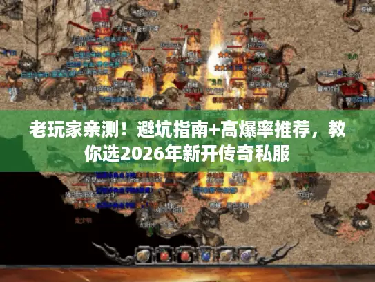 老玩家亲测！避坑指南+高爆率推荐，教你选2026年新开传奇私服